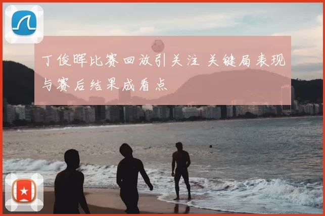 丁俊晖比赛回放引关注 关键局表现与赛后结果成看点