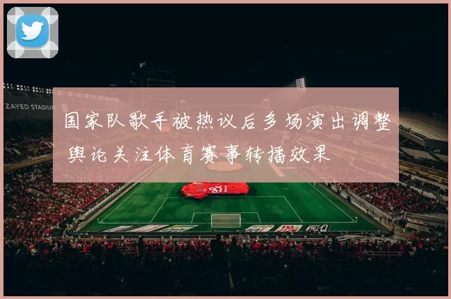 国家队歌手被热议后多场演出调整 舆论关注体育赛事转播效果