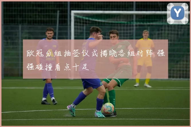 欧冠分组抽签仪式揭晓各组对阵 强强碰撞看点十足
