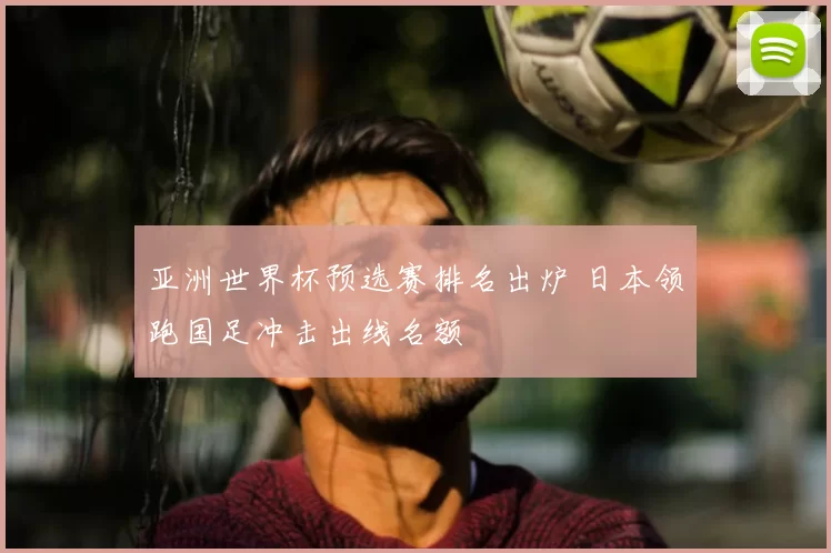 亚洲世界杯预选赛排名出炉 日本领跑国足冲击出线名额