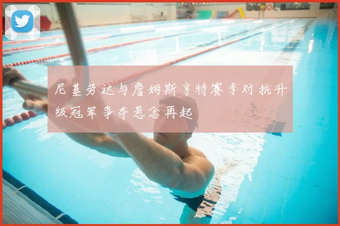 尼基劳达与詹姆斯亨特赛季对抗升级冠军争夺悬念再起