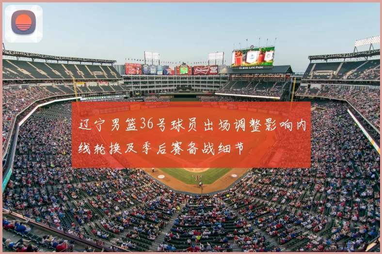 辽宁男篮36号球员出场调整影响内线轮换及季后赛备战细节