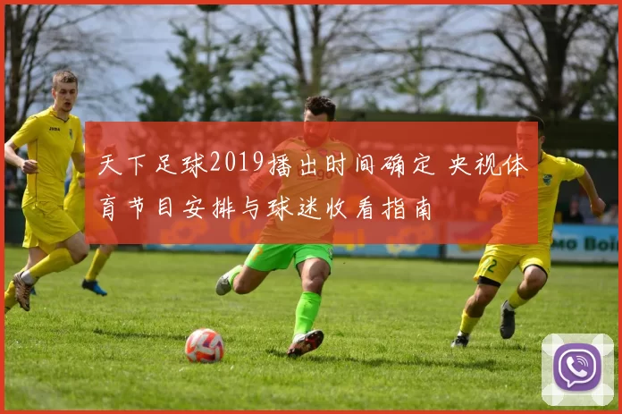天下足球2019播出时间确定 央视体育节目安排与球迷收看指南