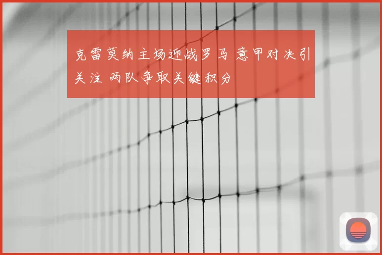 克雷莫纳主场迎战罗马 意甲对决引关注 两队争取关键积分