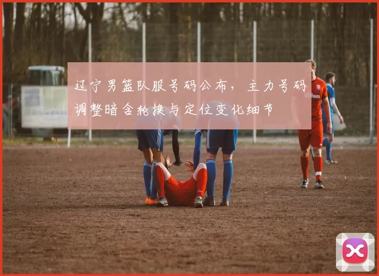 辽宁男篮队服号码公布,主力号码调整暗含轮换与定位变化细节