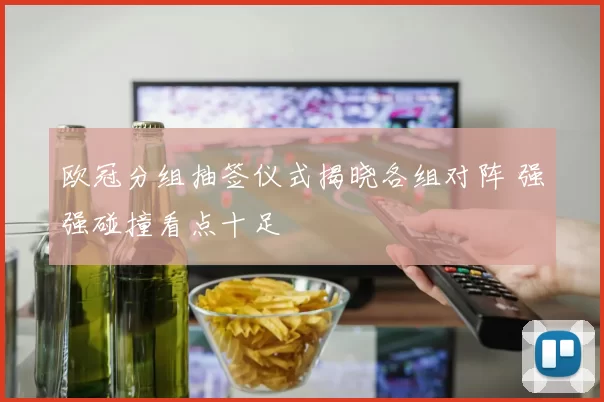 欧冠分组抽签仪式揭晓各组对阵 强强碰撞看点十足