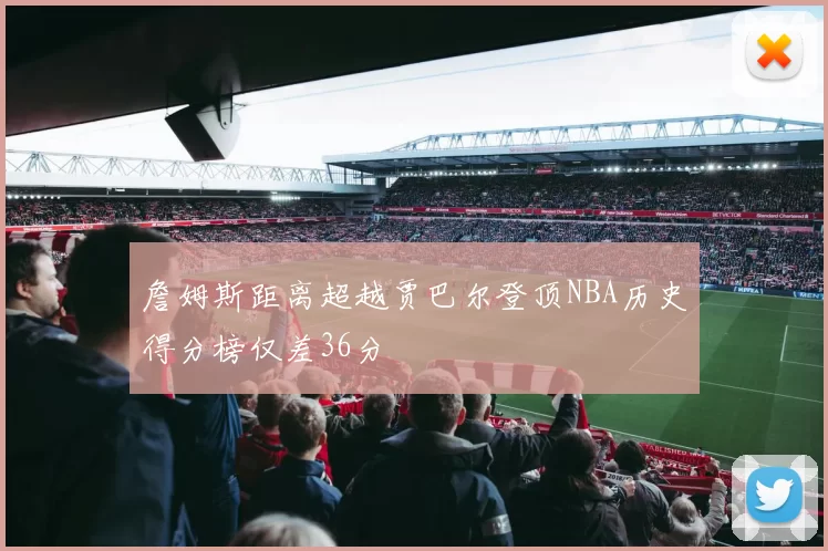 詹姆斯距离超越贾巴尔登顶NBA历史得分榜仅差36分