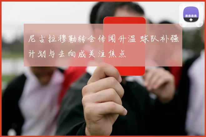 尼古拉穆勒转会传闻升温 球队补强计划与去向成关注焦点
