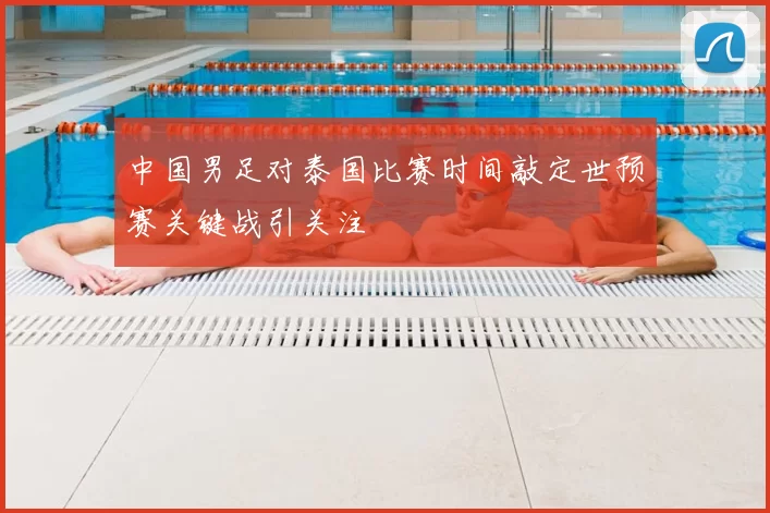 中国男足对泰国比赛时间敲定世预赛关键战引关注
