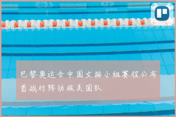 巴黎奥运会中国女排小组赛程公布首战对阵劲旅美国队