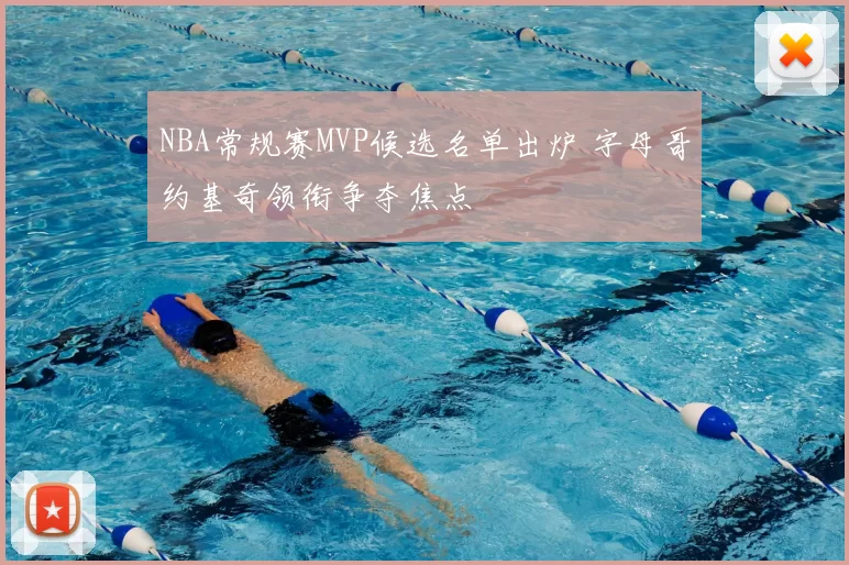 NBA常规赛MVP候选名单出炉 字母哥约基奇领衔争夺焦点