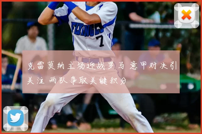 克雷莫纳主场迎战罗马 意甲对决引关注 两队争取关键积分