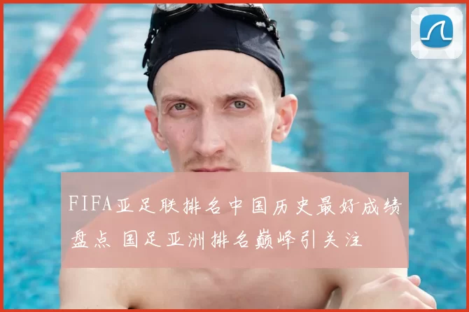 FIFA亚足联排名中国历史最好成绩盘点 国足亚洲排名巅峰引关注