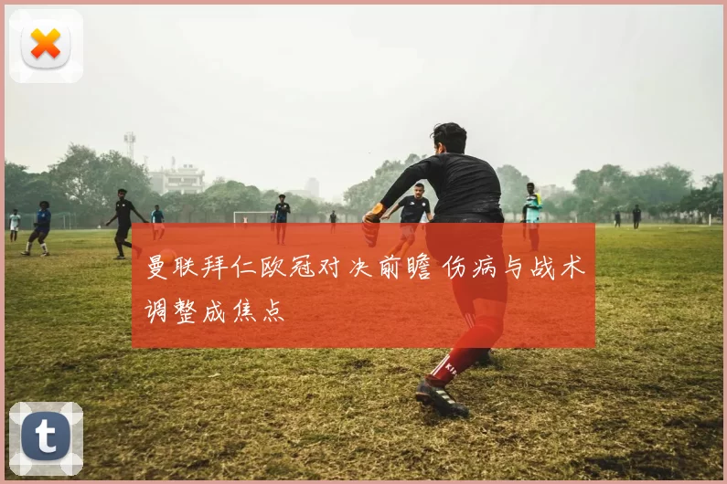 曼联拜仁欧冠对决前瞻 伤病与战术调整成焦点