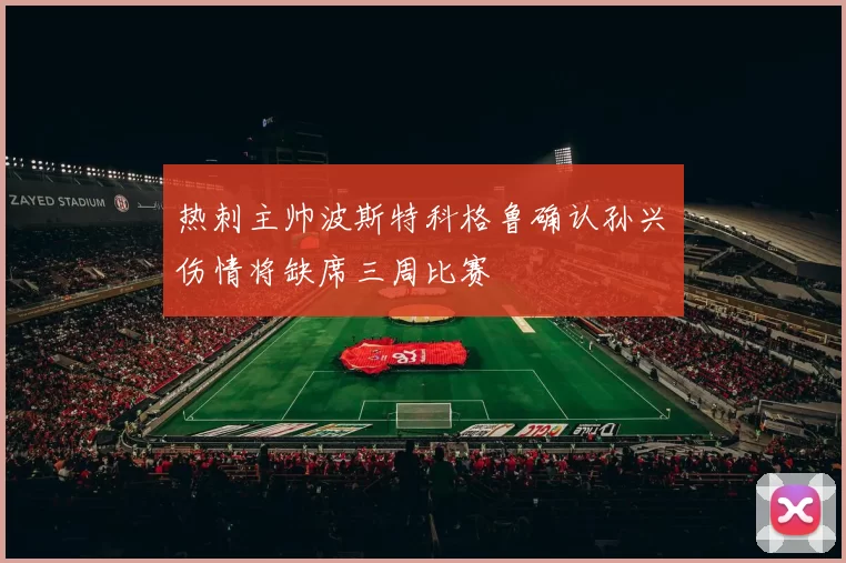 热刺主帅波斯特科格鲁确认孙兴慜伤情将缺席三周比赛