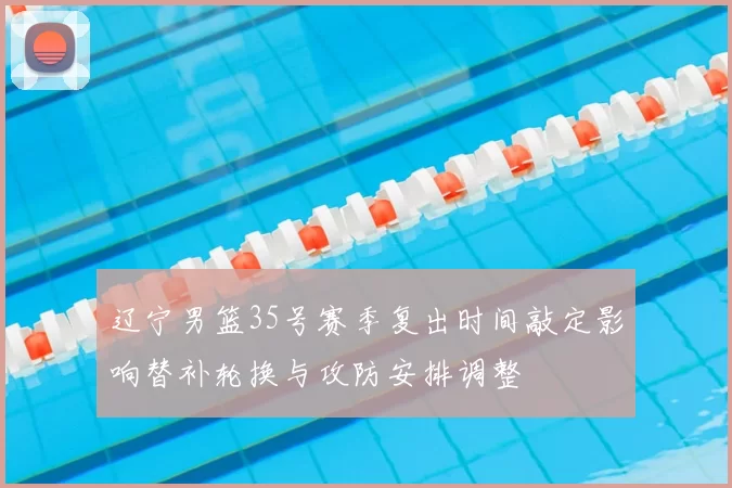 辽宁男篮35号赛季复出时间敲定影响替补轮换与攻防安排调整