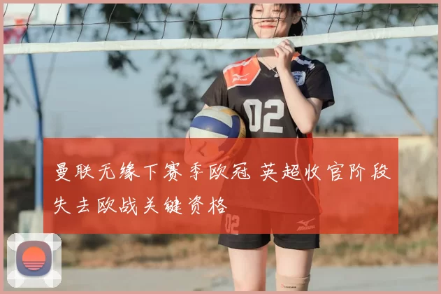 曼联无缘下赛季欧冠 英超收官阶段失去欧战关键资格