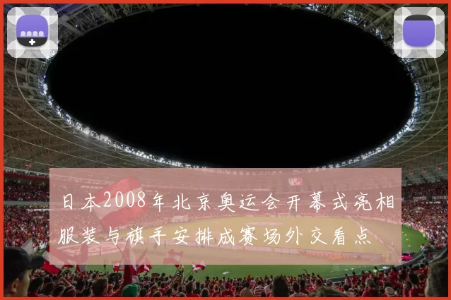 日本2008年北京奥运会开幕式亮相服装与旗手安排成赛场外交看点