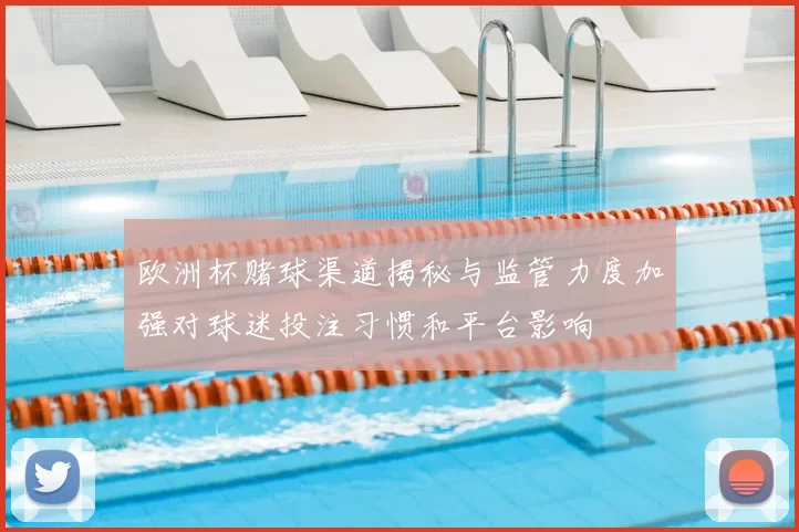 欧洲杯赌球渠道揭秘与监管力度加强对球迷投注习惯和平台影响