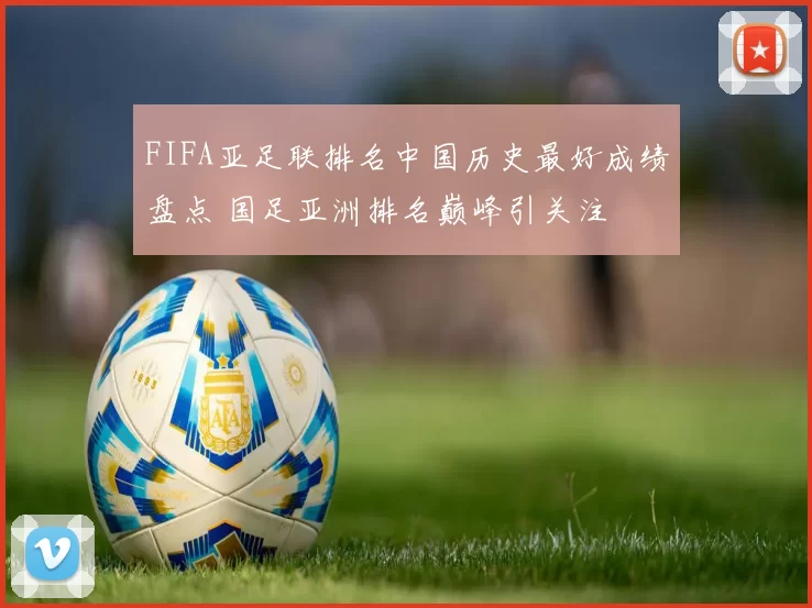 FIFA亚足联排名中国历史最好成绩盘点 国足亚洲排名巅峰引关注