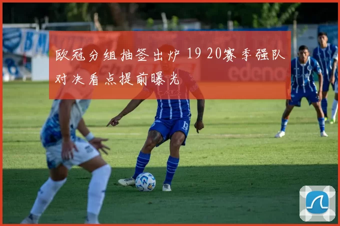 欧冠分组抽签出炉 19 20赛季强队对决看点提前曝光