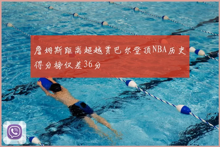詹姆斯距离超越贾巴尔登顶NBA历史得分榜仅差36分