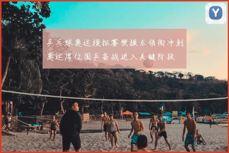 乒乓球奥运模拟赛樊振东领衔冲刺奥运席位国乒备战进入关键阶段
