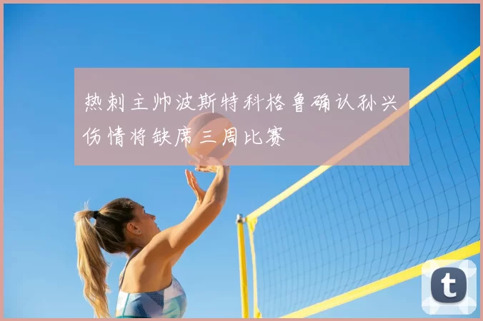 热刺主帅波斯特科格鲁确认孙兴慜伤情将缺席三周比赛