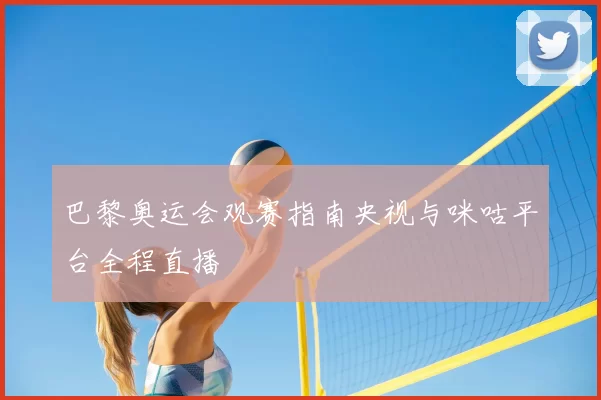 巴黎奥运会观赛指南央视与咪咕平台全程直播