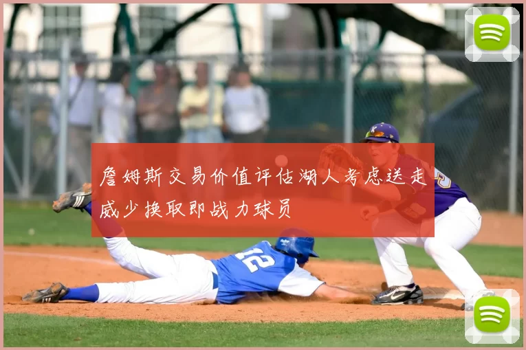 詹姆斯交易价值评估湖人考虑送走威少换取即战力球员