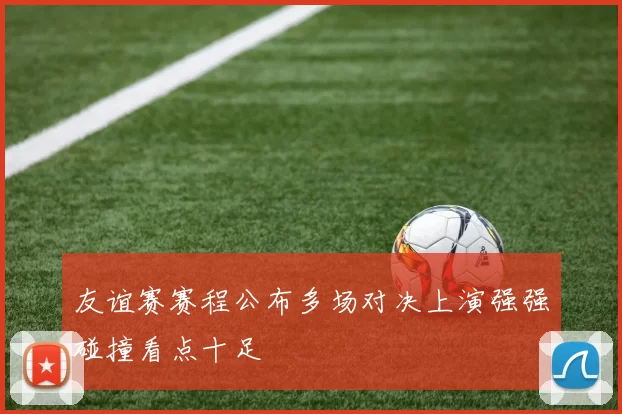 友谊赛赛程公布多场对决上演强强碰撞看点十足