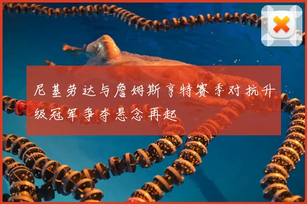 尼基劳达与詹姆斯亨特赛季对抗升级冠军争夺悬念再起