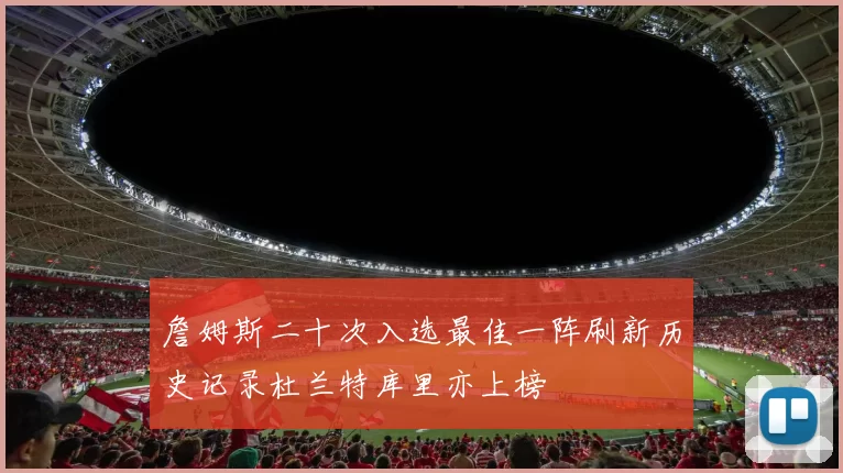 詹姆斯二十次入选最佳一阵刷新历史记录杜兰特库里亦上榜