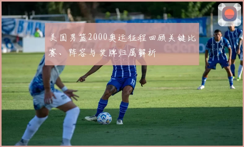 美国男篮2000奥运征程回顾关键比赛、阵容与奖牌归属解析