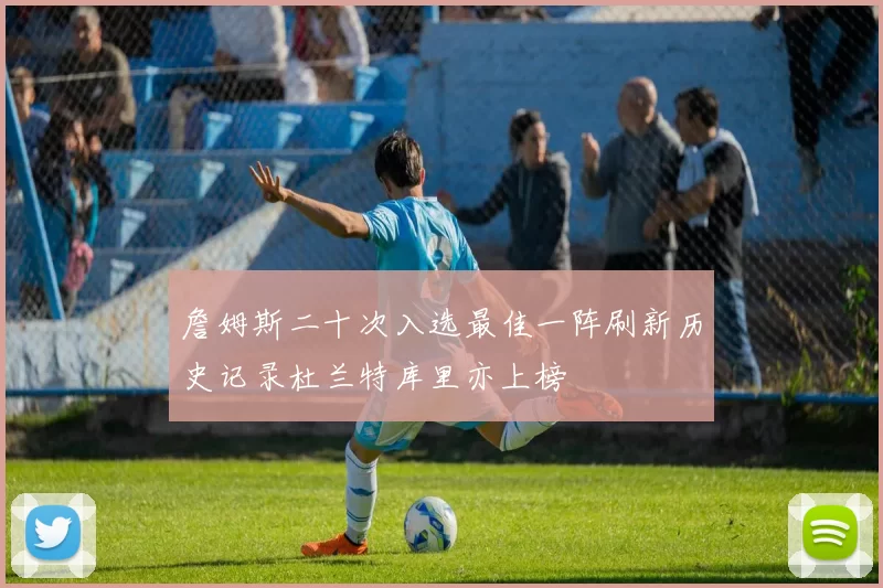 詹姆斯二十次入选最佳一阵刷新历史记录杜兰特库里亦上榜