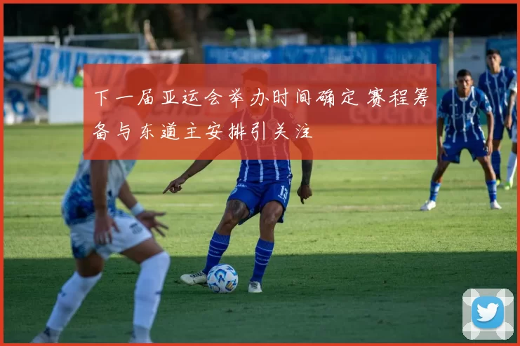 下一届亚运会举办时间确定 赛程筹备与东道主安排引关注