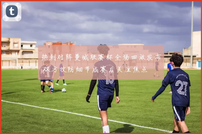 热刺对阵曼城联赛杯全场回放发布 双方攻防细节成赛后关注焦点