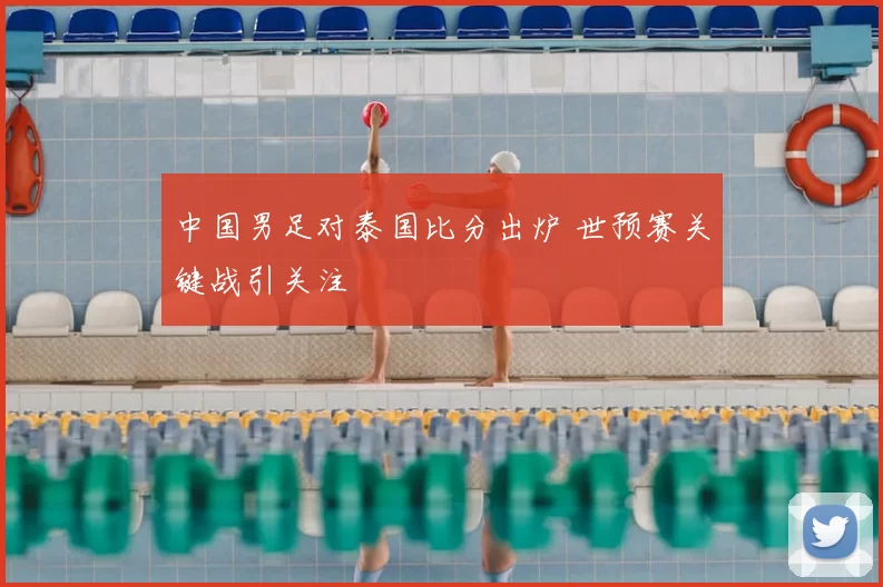 中国男足对泰国比分出炉 世预赛关键战引关注