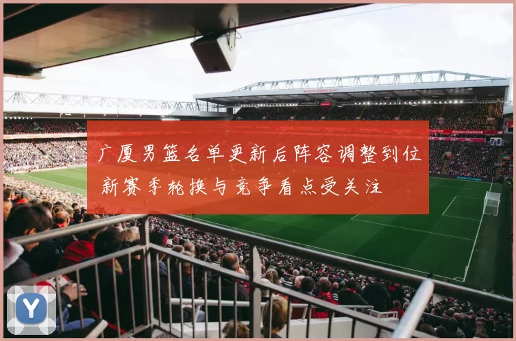 广厦男篮名单更新后阵容调整到位 新赛季轮换与竞争看点受关注