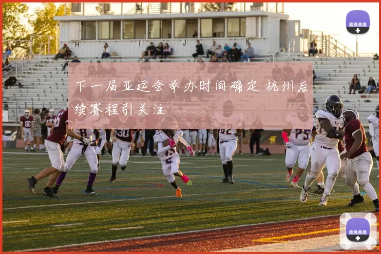 下一届亚运会举办时间确定 杭州后续赛程引关注