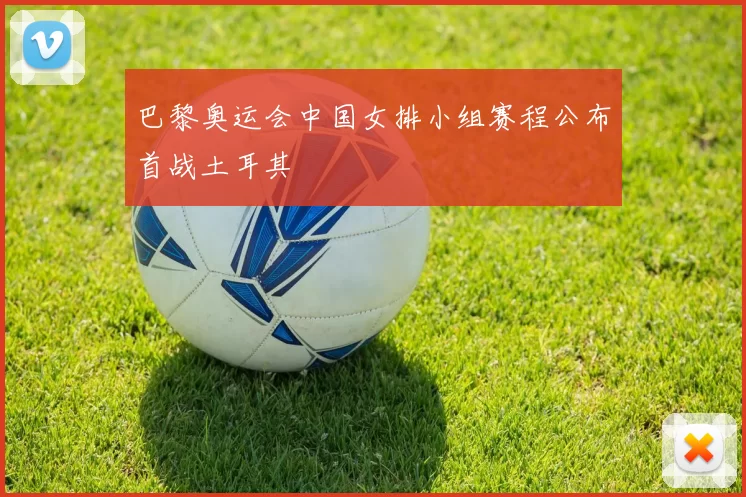 巴黎奥运会中国女排小组赛程公布首战土耳其