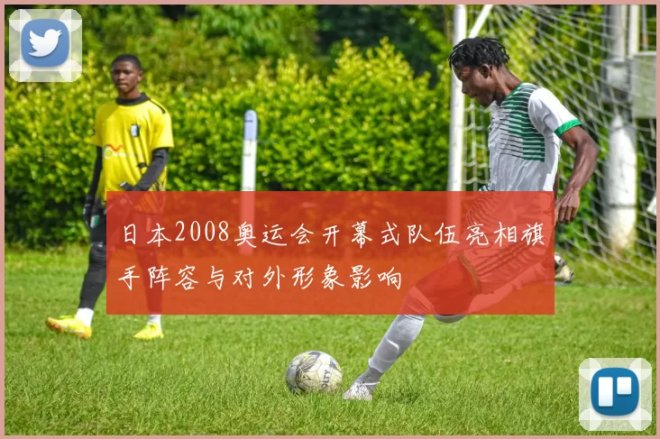 日本2008奥运会开幕式队伍亮相旗手阵容与对外形象影响