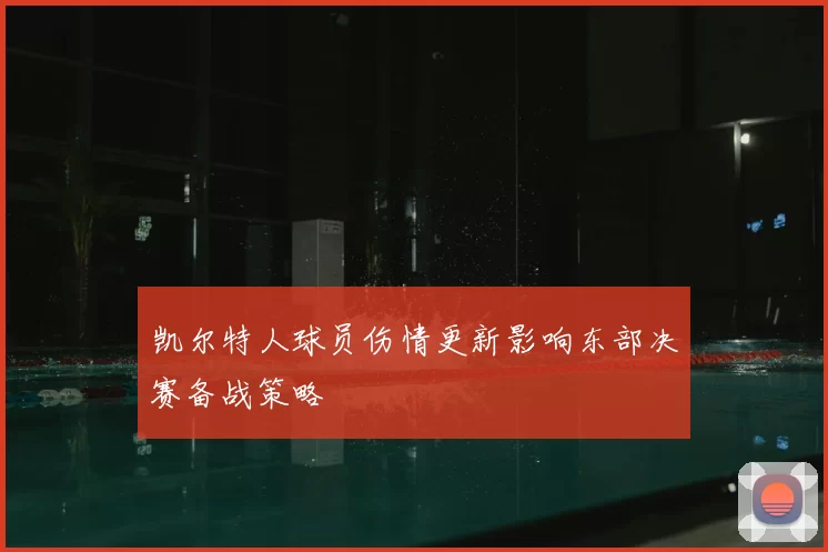 凯尔特人球员伤情更新影响东部决赛备战策略
