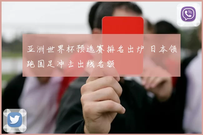 亚洲世界杯预选赛排名出炉 日本领跑国足冲击出线名额