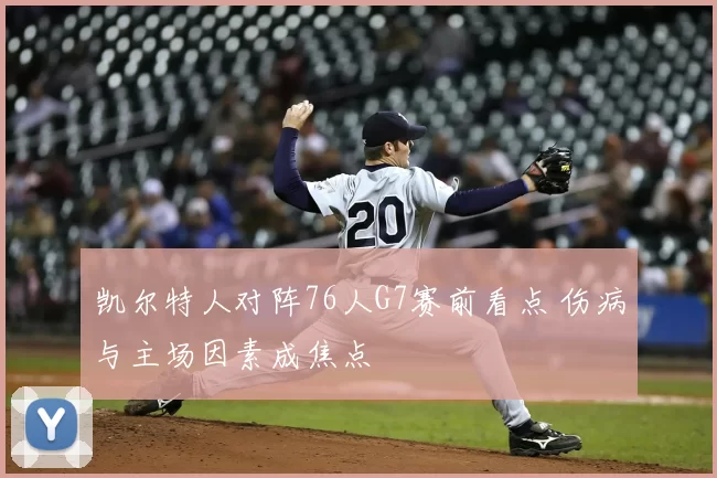 凯尔特人对阵76人G7赛前看点 伤病与主场因素成焦点