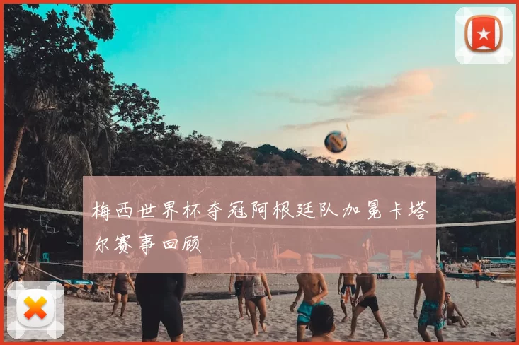梅西世界杯夺冠阿根廷队加冕卡塔尔赛事回顾