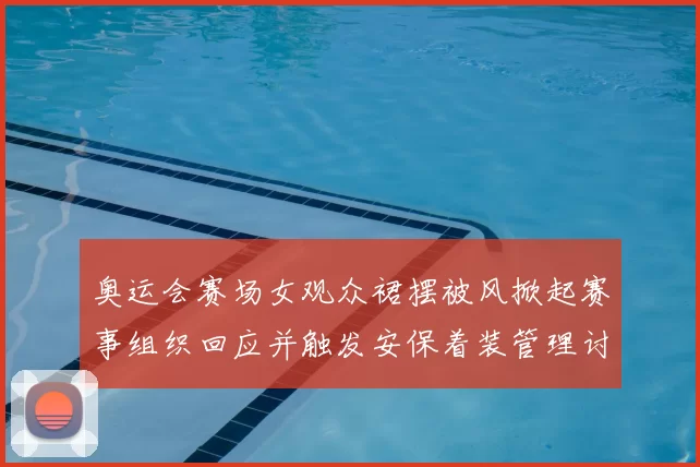 奥运会赛场女观众裙摆被风掀起赛事组织回应并触发安保着装管理讨论