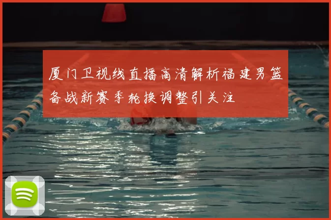 厦门卫视线直播高清解析福建男篮备战新赛季轮换调整引关注