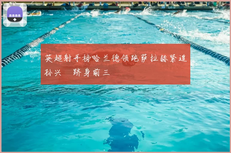 英超射手榜哈兰德领跑萨拉赫紧追孙兴慜跻身前三