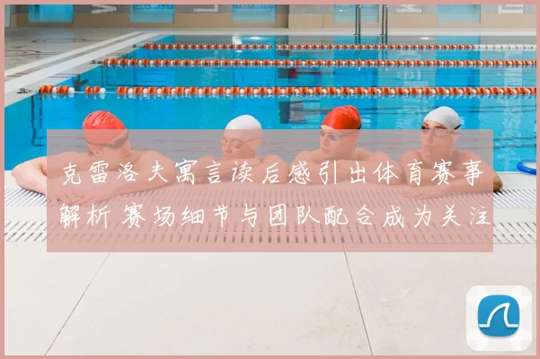 克雷洛夫寓言读后感引出体育赛事解析 赛场细节与团队配合成为关注焦点